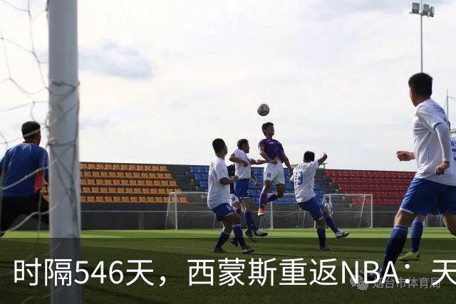 时隔546天，西蒙斯重返NBA：天赋与挑战并存